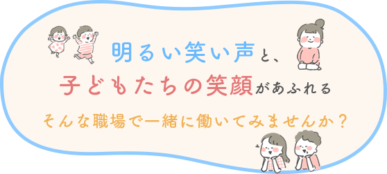 明るい笑い声と、子どもたちの笑顔があふれる そんな職場で一緒に働いてみませんか？